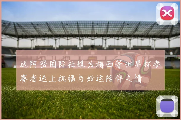 迈阿密国际社媒为梅西等世界杯参赛者送上祝福与好运陪伴之情