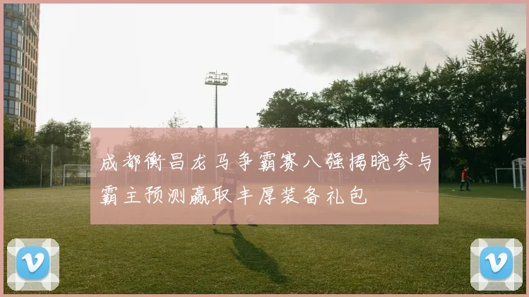 成都衡昌龙马争霸赛八强揭晓参与霸主预测赢取丰厚装备礼包