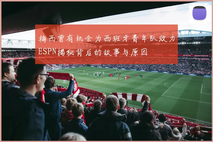 梅西曾有机会为西班牙青年队效力ESPN揭秘背后的故事与原因