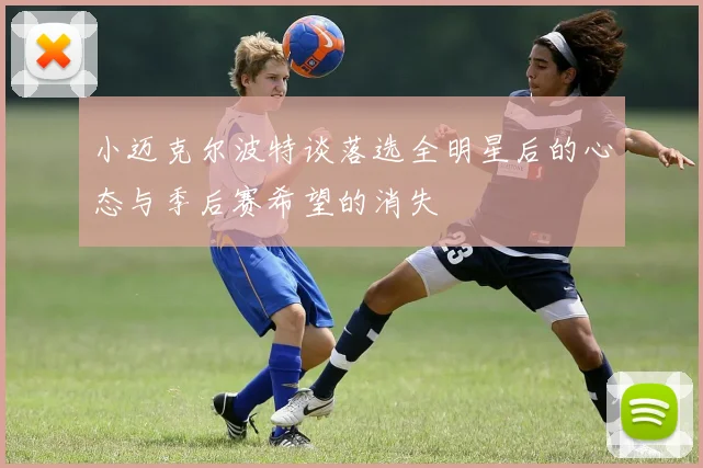小迈克尔波特谈落选全明星后的心态与季后赛希望的消失