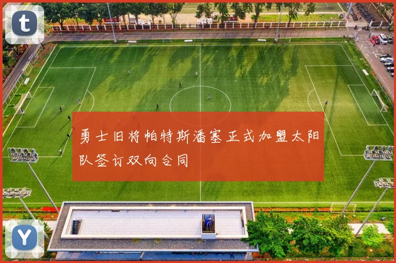 勇士旧将帕特斯潘塞正式加盟太阳队签订双向合同