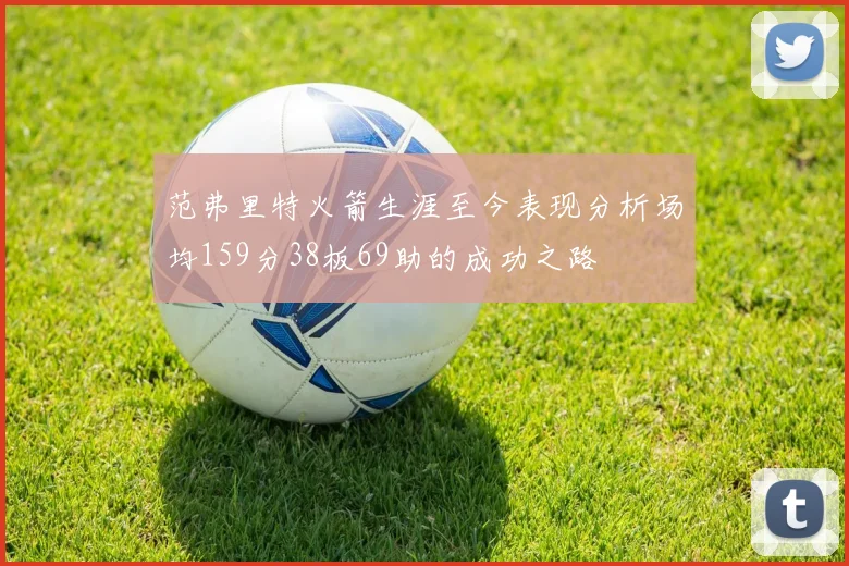 范弗里特火箭生涯至今表现分析场均159分38板69助的成功之路