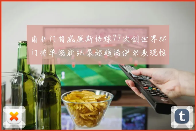 南非门将威廉斯传球77次创世界杯门将单场新纪录超越诺伊尔表现惊艳