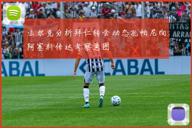 法尔克分析拜仁转会动态孔帕尼向阿塞科传达考察意图