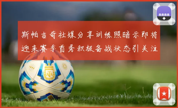 斯帕吉奇社媒分享训练照暗示即将迎来赛季首秀积极备战状态引关注