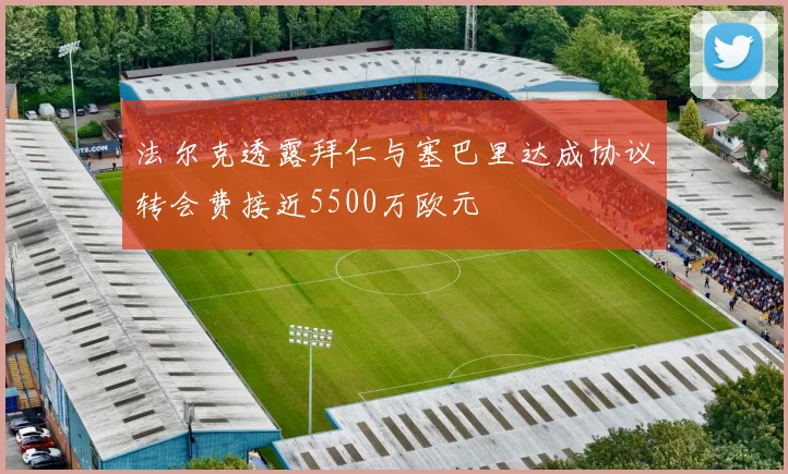 法尔克透露拜仁与塞巴里达成协议转会费接近5500万欧元