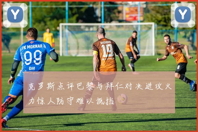 克罗斯点评巴黎与拜仁对决进攻火力惊人防守难以抵挡