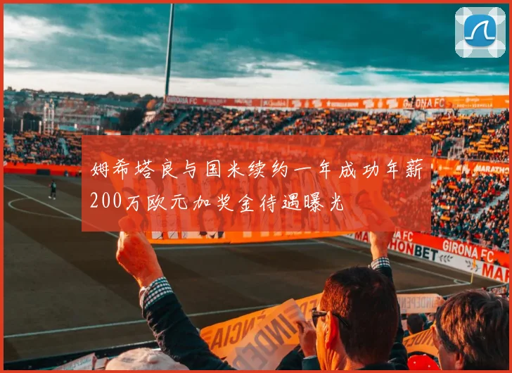 姆希塔良与国米续约一年成功年薪200万欧元加奖金待遇曝光