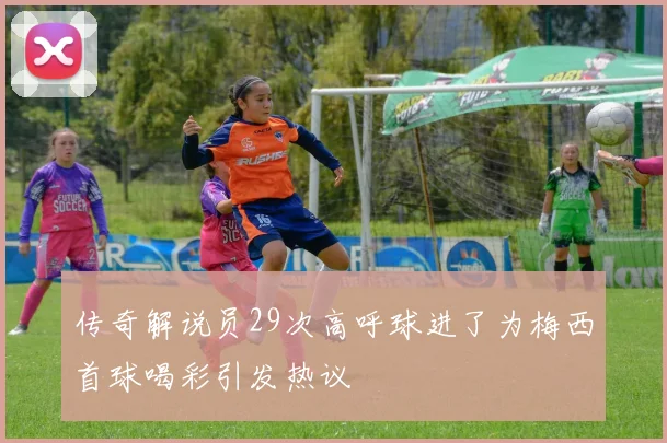 传奇解说员29次高呼球进了为梅西首球喝彩引发热议