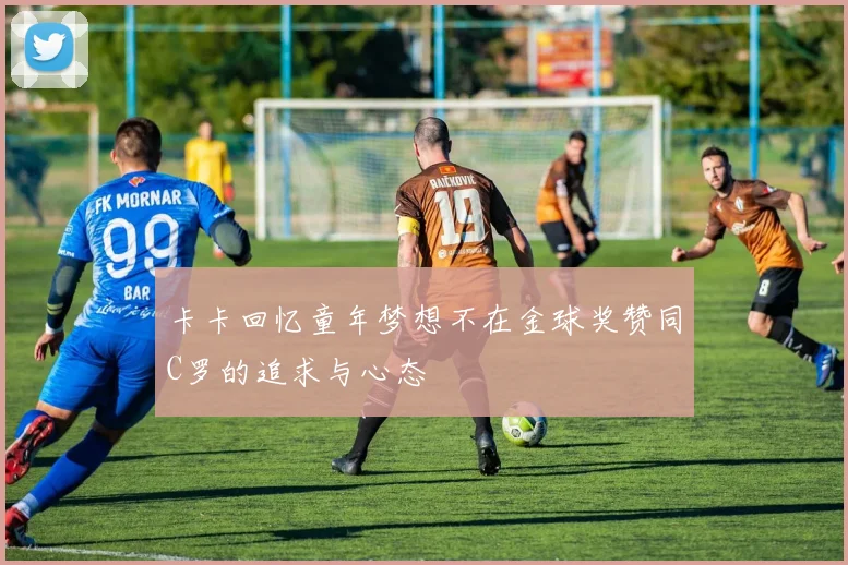 卡卡回忆童年梦想不在金球奖赞同C罗的追求与心态