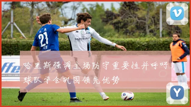 哈里斯强调主场防守重要性并呼吁球队学会巩固领先优势