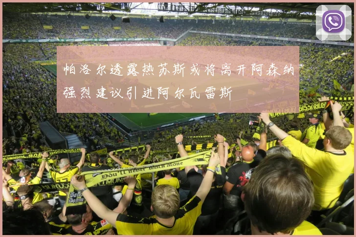 帕洛尔透露热苏斯或将离开阿森纳强烈建议引进阿尔瓦雷斯