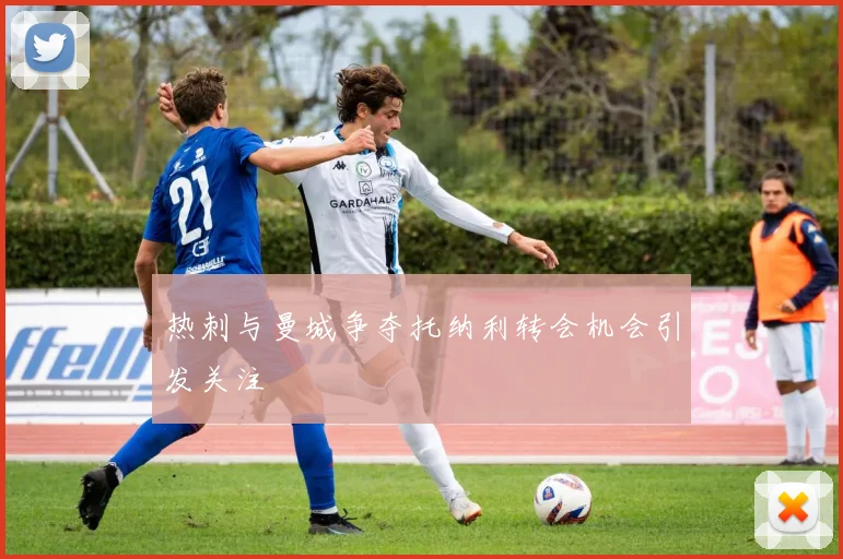 热刺与曼城争夺托纳利转会机会引发关注