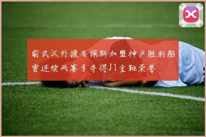 前武汉外援洛佩斯加盟神户胜利船曾连续两赛季夺得J1金靴荣誉