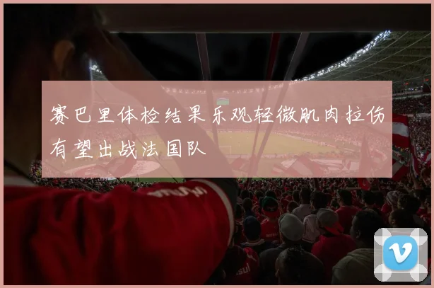 赛巴里体检结果乐观轻微肌肉拉伤有望出战法国队