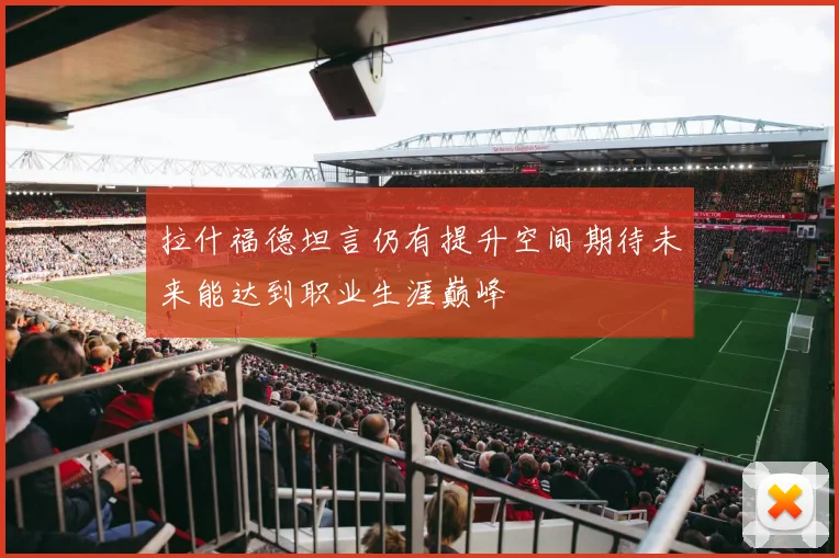 拉什福德坦言仍有提升空间期待未来能达到职业生涯巅峰